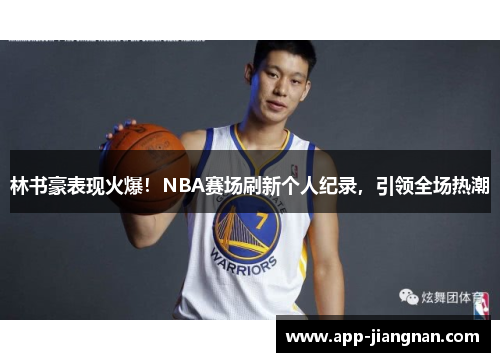林书豪表现火爆！NBA赛场刷新个人纪录，引领全场热潮