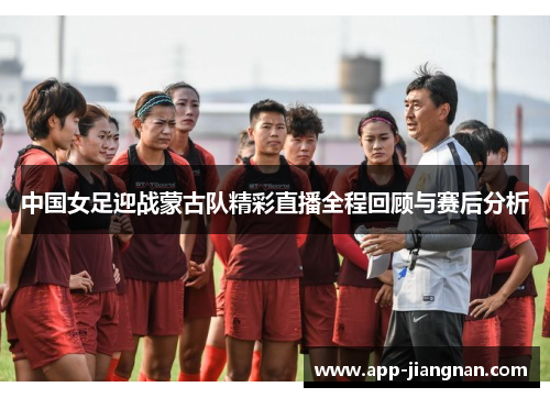中国女足迎战蒙古队精彩直播全程回顾与赛后分析